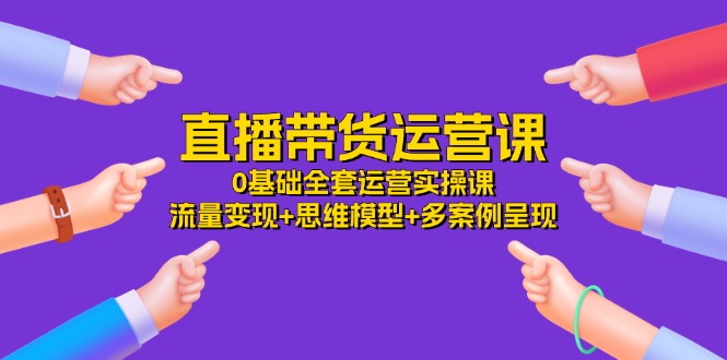 （11513期）直播带货运营课，0基础全套运营实操课 流量变现+思维模型+多案例呈现-34节 - 副业心选-副业心选