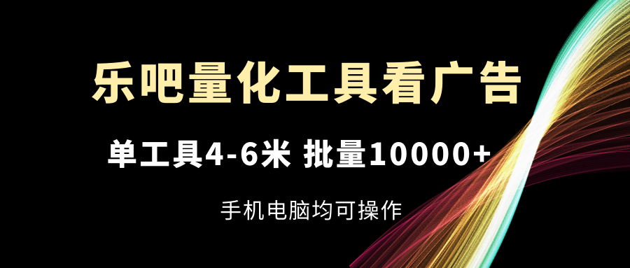 （11555期）乐吧量化工具看广告，单工具4-6米，批量10000+，手机电脑均可操作 - 副业心选-副业心选