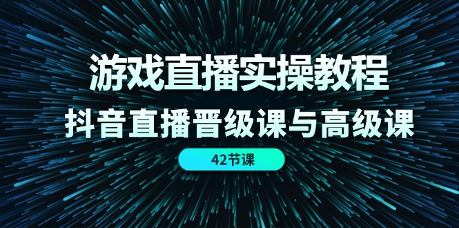 （11568期）游戏直播实操教程，抖音直播晋级课与高级课（42节）-副业心选