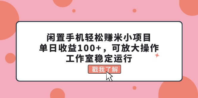 （11562期）闲置手机轻松赚米小项目，单日收益100+，可放大操作，工作室稳定运行-副业心选