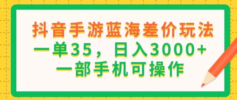 （11609期）抖音手游蓝海差价玩法，一单35，日入3000+，一部手机可操作-副业心选