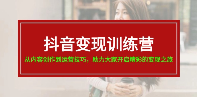 （11593期）抖音变现训练营，从内容创作到运营技巧，助力大家开启精彩的变现之旅 - 副业心选-副业心选