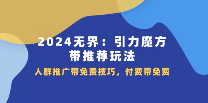 （11567期）2024 无界：引力魔方-带推荐玩法，人群推广带免费技巧，付费带免费 - 副业心选-副业心选