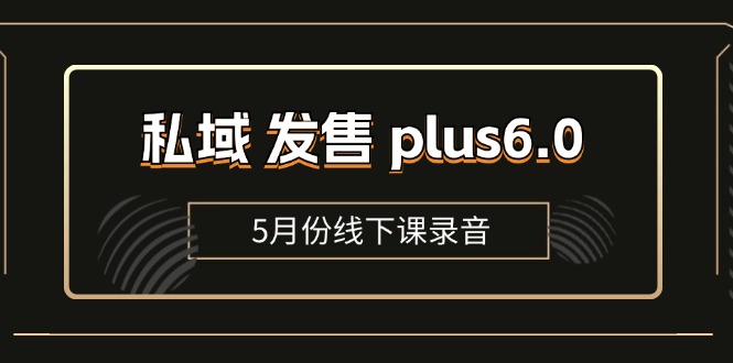 （11612期）私域 发售 plus6.0【5月份线下课录音】/全域套装 sop流程包，社群发售…-副业心选