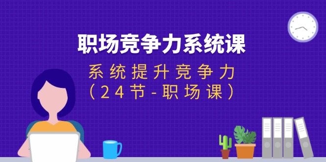 （11617期）职场-竞争力系统课：系统提升竞争力（24节-职场课） - 副业心选-副业心选