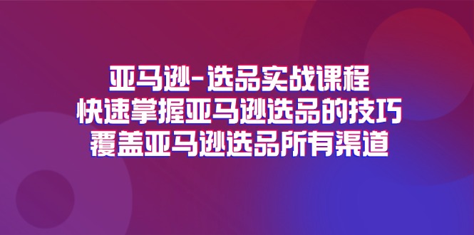 （11620期）亚马逊-选品实战课程，快速掌握亚马逊选品的技巧，覆盖亚马逊选品所有渠道 - 副业心选-副业心选