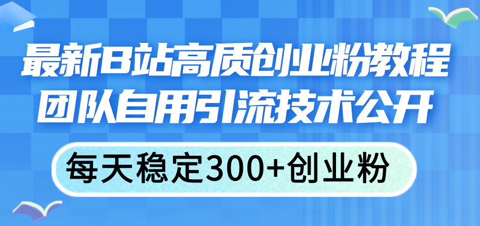 （11661期）最新B站高质创业粉教程，团队自用引流技术公开，每天稳定300+创业粉 - 副业心选-副业心选