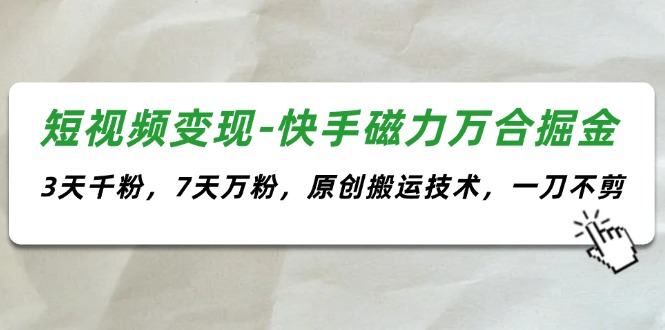 （11691期）短视频变现-快手磁力万合掘金，3天千粉，7天万粉，原创搬运技术，一刀不剪 - 副业心选-副业心选
