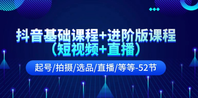 （11686期）抖音基础课程+进阶版课程（短视频+直播）起号/拍摄/选品/直播/等等-52节 - 副业心选-副业心选