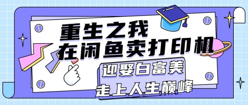 （11681期）重生之我在闲鱼卖打印机，月入过万，迎娶白富美，走上人生巅峰-副业心选