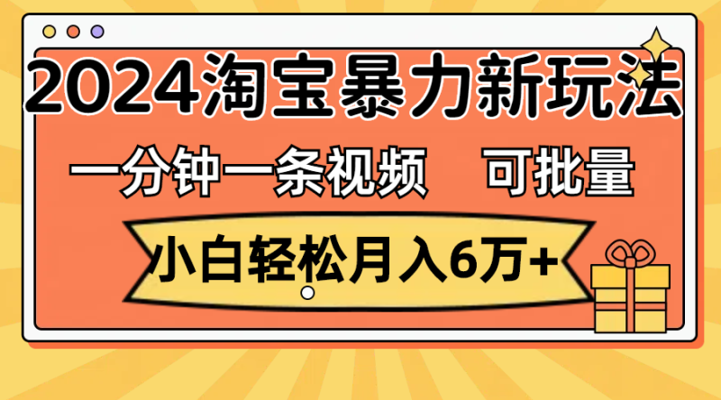 （11699期）一分钟一条视频，小白轻松月入6万+，2024淘宝暴力新玩法，可批量放大收益-副业心选