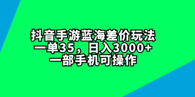 （11714期）抖音手游蓝海差价玩法，一单35，日入3000+，一部手机可操作-副业心选