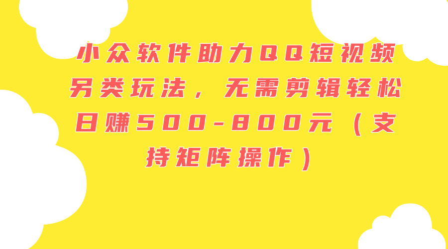 （11736期）小众软件助力QQ短视频另类玩法，无需剪辑轻松日赚500-800元（支持矩阵… - 副业心选-副业心选