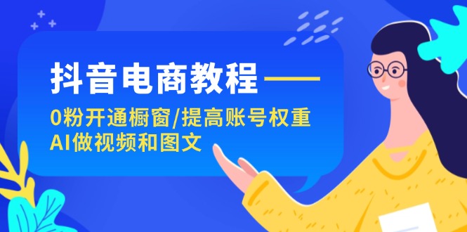 （11761期）抖音电商教程：0粉开通橱窗/提高账号权重/AI做视频和图文 - 副业心选-副业心选