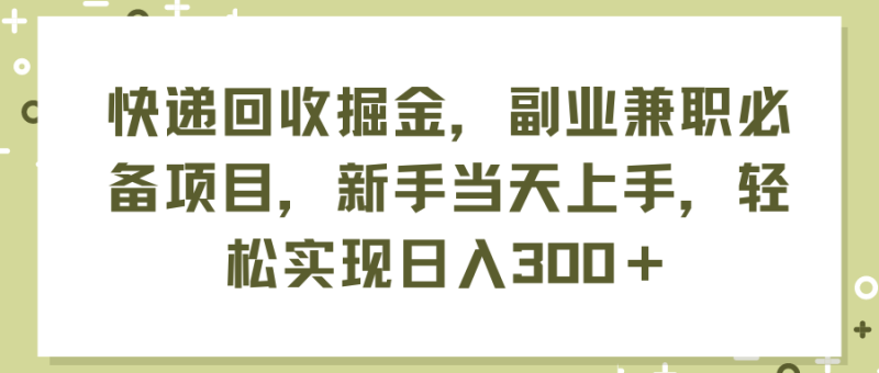 （11747期）快递回收掘金，副业兼职必备项目，新手当天上手，轻松实现日入300＋-副业心选
