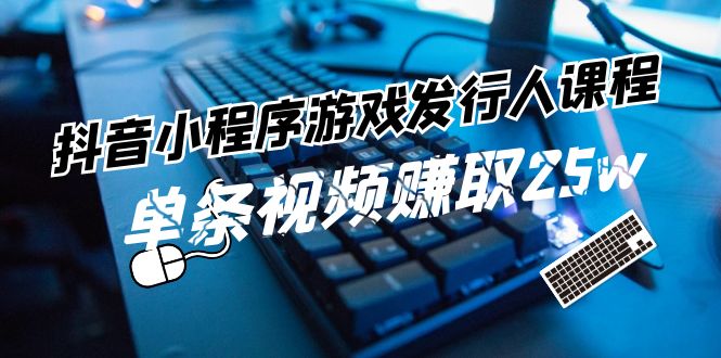 （11765期）抖音小程序-游戏发行人课程：带你玩转游戏任务变现，单条视频赚取25w - 副业心选-副业心选