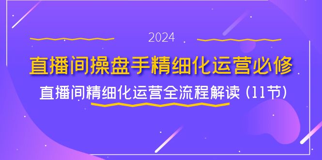 （11796期）直播间-操盘手精细化运营必修，直播间精细化运营全流程解读 (11节)-副业心选