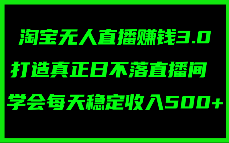 （11765期）淘宝无人直播赚钱3.0，打造真正日不落直播间 ，学会每天稳定收入500+-副业心选