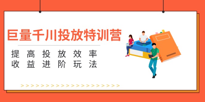 （11790期）巨量千川投放特训营：提高投放效率和收益进阶玩法（5节）-副业心选