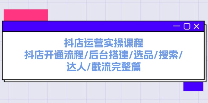 （11783期）抖店运营实操课程：抖店开通流程/后台搭建/选品/搜索/达人/截流完整篇-副业心选