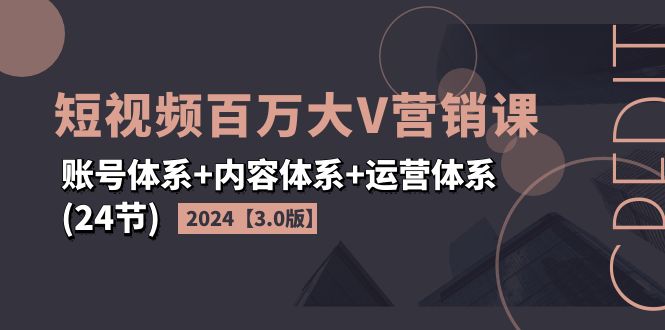 （11795期）2024短视频·百万大V营销课【3.0版】账号体系+内容体系+运营体系(24节) - 副业心选-副业心选
