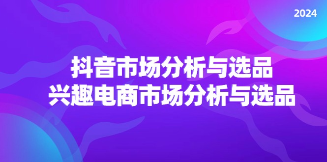 （11800期）2024抖音/市场分析与选品，兴趣电商市场分析与选品-副业心选
