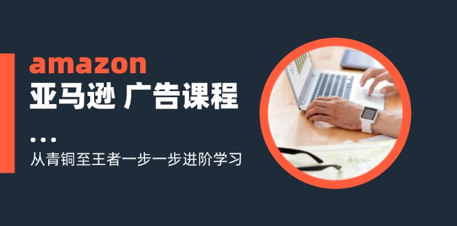 （11839期）amazon亚马逊 广告课程：从青铜至王者一步一步进阶学习（16节） - 副业心选-副业心选