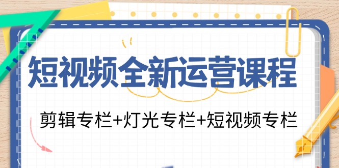 （11855期）短视频全新运营课程：剪辑专栏+灯光专栏+短视频专栏（23节课）-副业心选