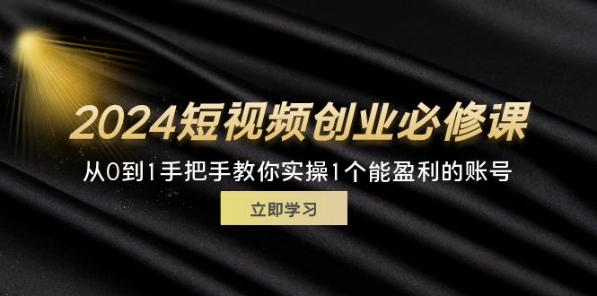 （11846期）2024短视频创业必修课，从0到1手把手教你实操1个能盈利的账号 (32节) - 副业心选-副业心选
