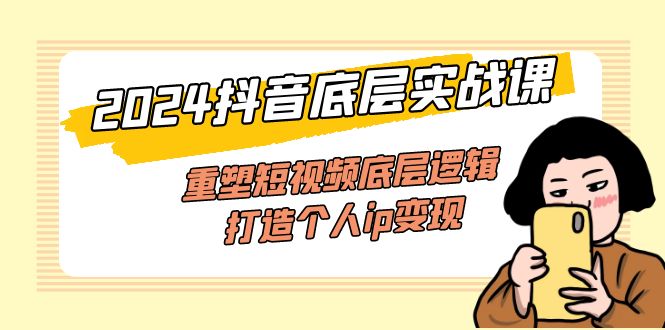 （11852期）2024抖音底层实战课，重塑短视频底层逻辑，打造个人ip变现（52节课）-副业心选