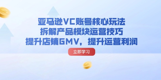 （11848期）亚马逊VC账号核心玩法，拆解产品模块运营技巧，提升店铺GMV，提升运营利润 - 副业心选-副业心选