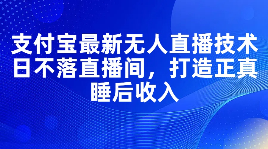 （11865期）支付宝最新无人直播技术，日不落直播间，打造正真睡后收入 - 副业心选-副业心选