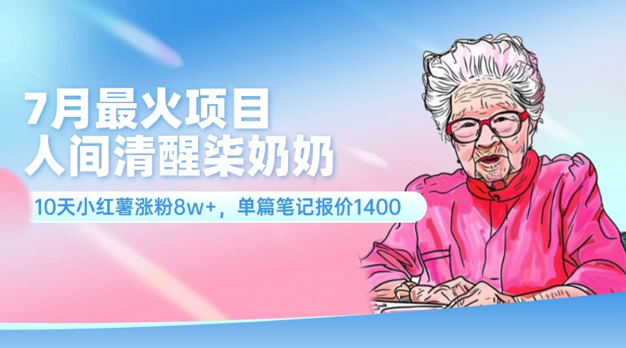 （11861期）7月最火项目，人间清醒柒奶奶，10天小红薯涨粉8w+，单篇笔记报价1400. - 副业心选-副业心选