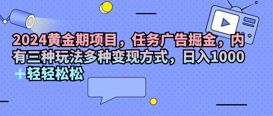 （11871期）2024黄金期项目，任务广告掘金，内有三种玩法多种变现方式，日入1000+… - 副业心选-副业心选