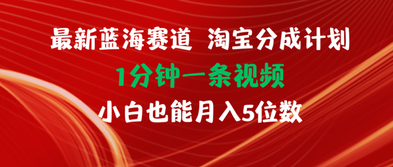 （11882期）最新蓝海项目淘宝分成计划1分钟1条视频小白也能月入五位数-副业心选
