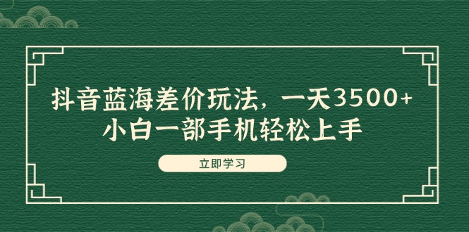 （11903期）抖音蓝海差价玩法，一天3500+，小白一部手机轻松上手 - 副业心选-副业心选