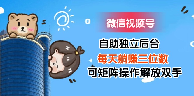 （11910期）微信视频号自助独立后台每天躺赚三位数可矩阵操作解放双手 - 副业心选-副业心选