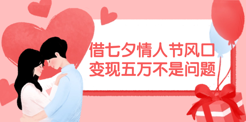 （11966期）借七夕情人节风口,变现五万不是问题，错过再等一年！-副业心选