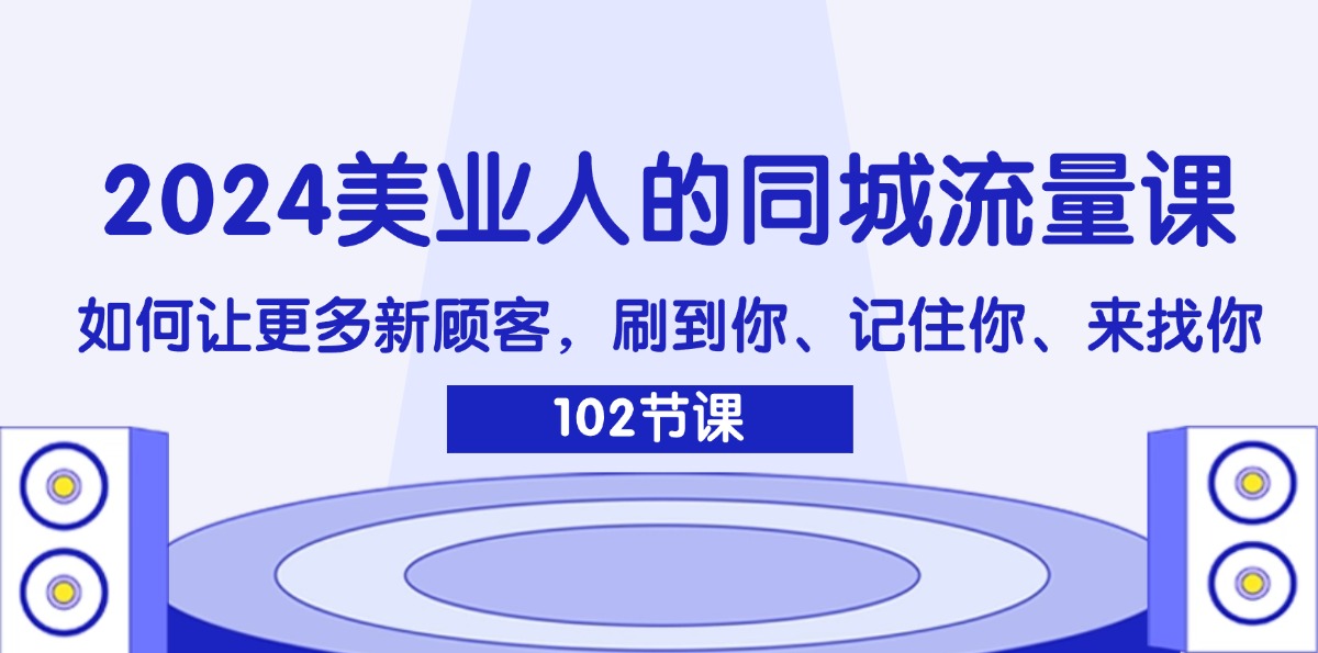 （11918期）2024美业人的同城流量课：如何让更多新顾客，刷到你、记住你、来找你 - 副业心选-副业心选