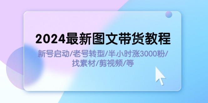 （11940期）2024最新图文带货教程：新号启动/老号转型/半小时涨3000粉/找素材/剪辑 - 副业心选-副业心选