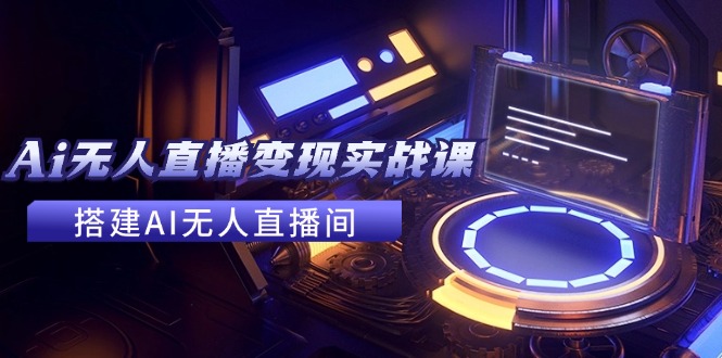 （11973期）2024全套Ai无人直播变现实战课，搭建AI无人直播间，利用AI赚钱 (24节课) - 副业心选-副业心选