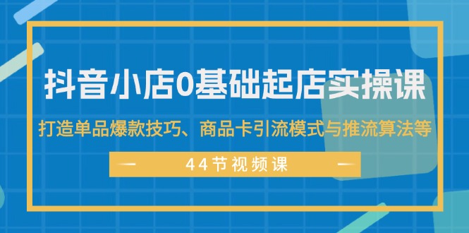 （11977期）抖音小店0基础起店实操课，打造单品爆款技巧、商品卡引流模式与推流算法等-副业心选