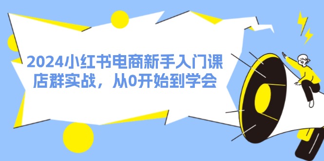 （11988期）2024小红书电商新手入门课，店群实战，从0开始到学会（31节） - 副业心选-副业心选