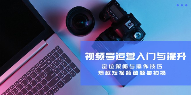 （12725期）视频号运营入门与提升：定位策略与操作技巧，爆款短视频选题与拍摄-副业心选