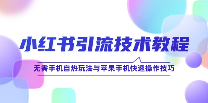 （12719期）小红书引流技术教程：无需手机自热玩法与苹果手机快速操作技巧-副业心选