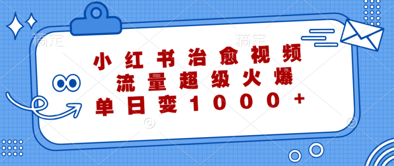 （12707期）小红书治愈视频，流量超级火爆，单日变现1000+-副业心选
