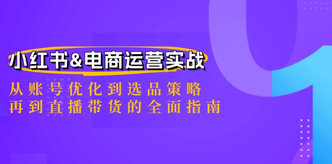 （12670期）小红书&电商运营实战：从账号优化到选品策略，再到直播带货的全面指南-副业心选