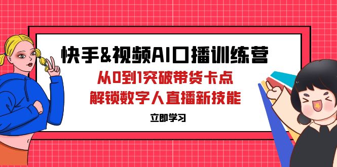 （12665期）快手&视频号AI口播特训营：从0到1突破带货卡点，解锁数字人直播新技能 - 副业心选-副业心选