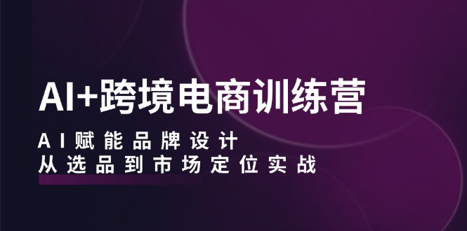 （12624期）AI+跨境电商训练营：AI赋能品牌设计，从选品到市场定位实战 - 副业心选-副业心选