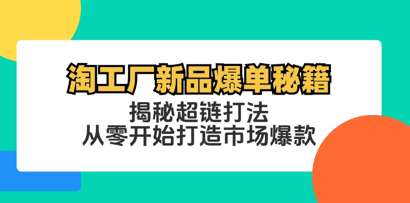 （12600期）淘工厂新品爆单秘籍：揭秘超链打法，从零开始打造市场爆款 - 副业心选-副业心选